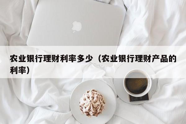 农业银行理财利率多少(农业银行理财产品的利率)