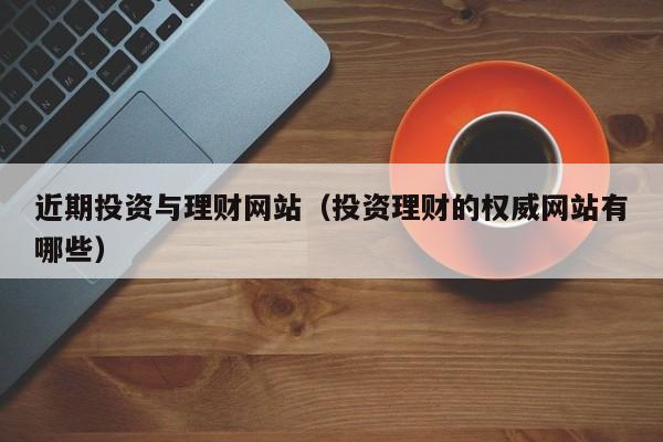 近期投资与理财网站(投资理财的权威网站有哪些)
