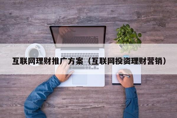 互联网理财推广方案(互联网投资理财营销)