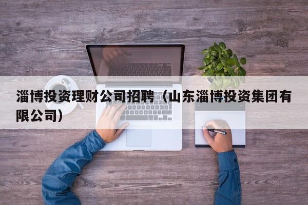 淄博投资理财公司招聘(山东淄博投资集团有限公司)