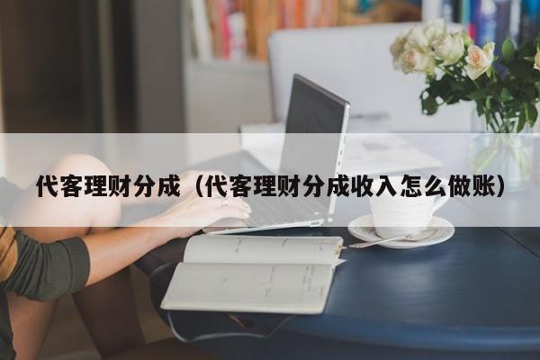 代客理财分成(代客理财分成收入怎么做账)