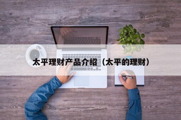 太平理财产品介绍(太平的理财)