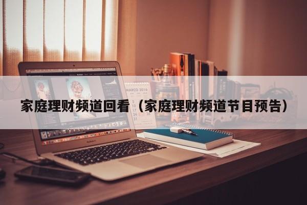 家庭理财频道回看(家庭理财频道节目预告)