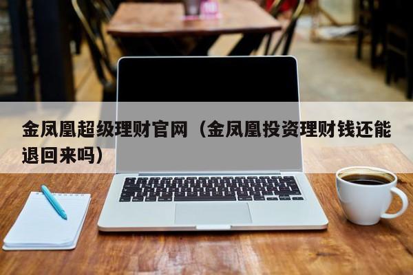 金凤凰超级理财官网(金凤凰投资理财钱还能退回来吗)