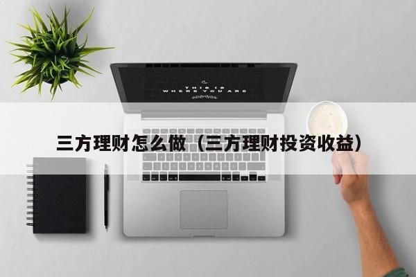 三方理财怎么做(三方理财投资收益)