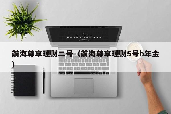 前海尊享理财二号(前海尊享理财5号b年金)