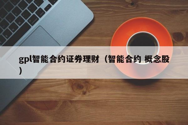 gpl智能合约证券理财(智能合约 概念股)