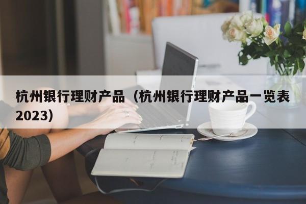 杭州银行理财产品(杭州银行理财产品一览表2023)