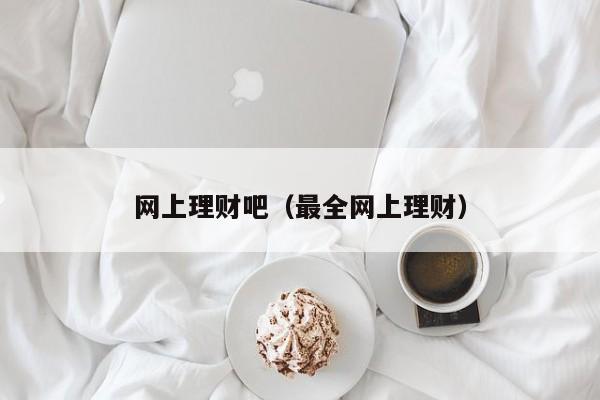 网上理财吧(最全网上理财)