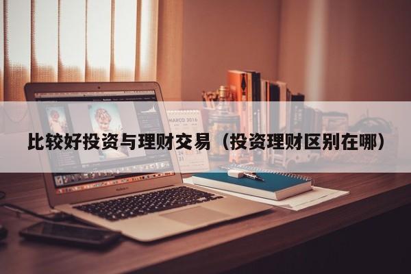 比较好投资与理财交易(投资理财区别在哪)