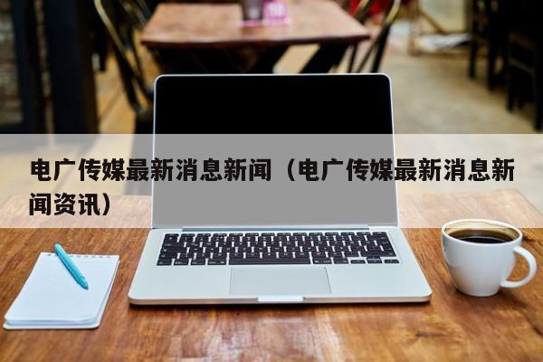 电广传媒最新消息新闻(电广传媒最新消息新闻资讯)