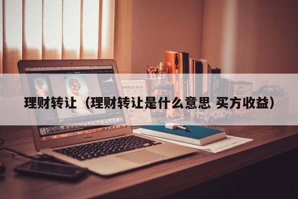 理财转让(理财转让是什么意思 买方收益)