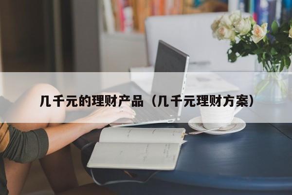 几千元的理财产品(几千元理财方案)