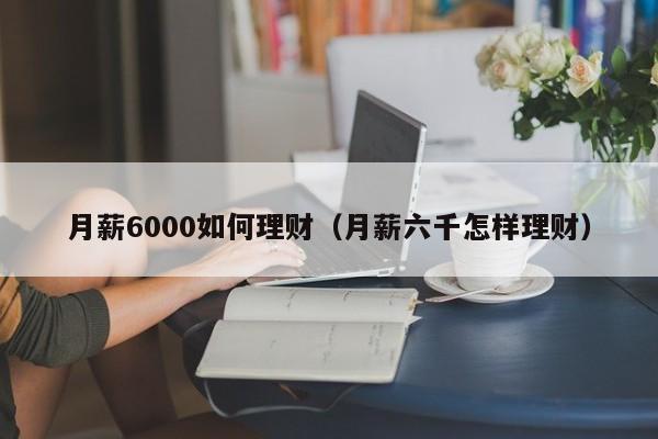月薪6000如何理财(月薪六千怎样理财)