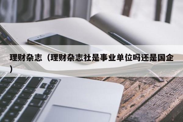 理财杂志(理财杂志社是事业单位吗还是国企)