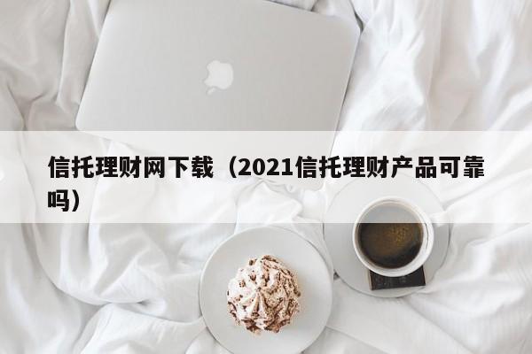 信托理财网下载(2021信托理财产品可靠吗)