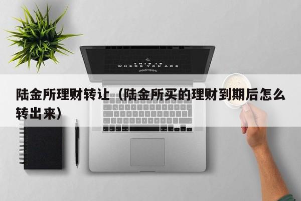 陆金所理财转让(陆金所买的理财到期后怎么转出来)