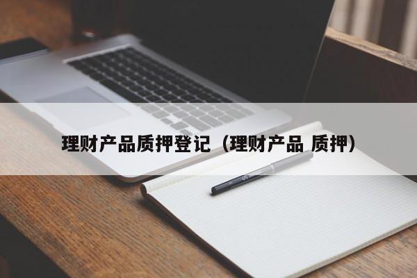 理财产品质押登记(理财产品 质押)