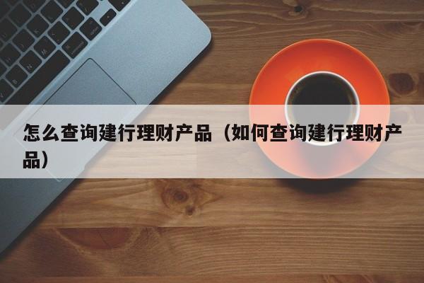 怎么查询建行理财产品(如何查询建行理财产品)