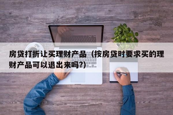 房贷打折让买理财产品(按房贷时要求买的理财产品可以退出来吗?)