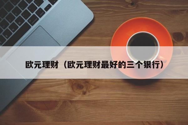 欧元理财(欧元理财最好的三个银行)