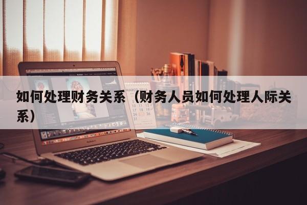 如何处理财务关系(财务人员如何处理人际关系)
