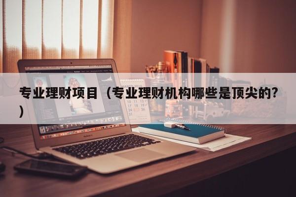 专业理财项目(专业理财机构哪些是顶尖的?)
