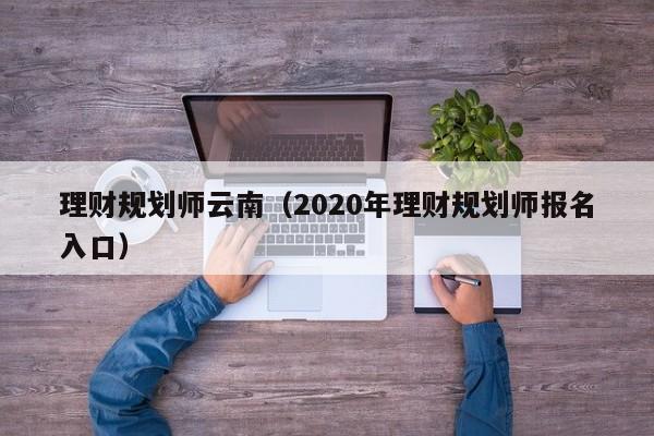 理财规划师云南(2020年理财规划师报名入口)