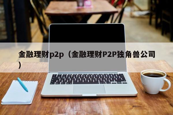 金融理财p2p(金融理财P2P独角兽公司)